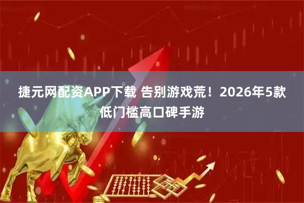捷元网配资APP下载 告别游戏荒！2026年5款低门槛高口碑手游