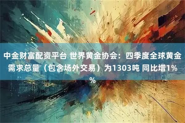 中金财富配资平台 世界黄金协会：四季度全球黄金需求总量（包含场外交易）为1303吨 同比增1%