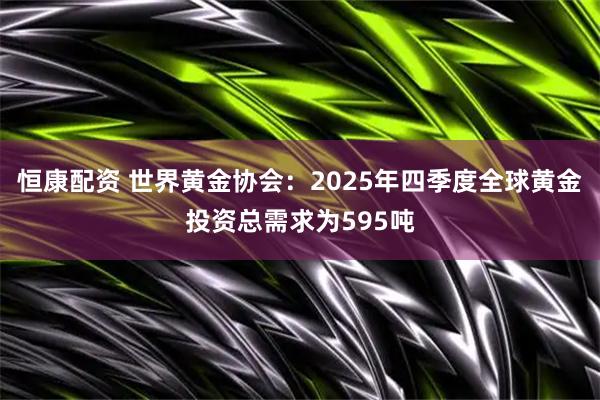 恒康配资 世界黄金协会：2025年四季度全球黄金投资总需求为595吨