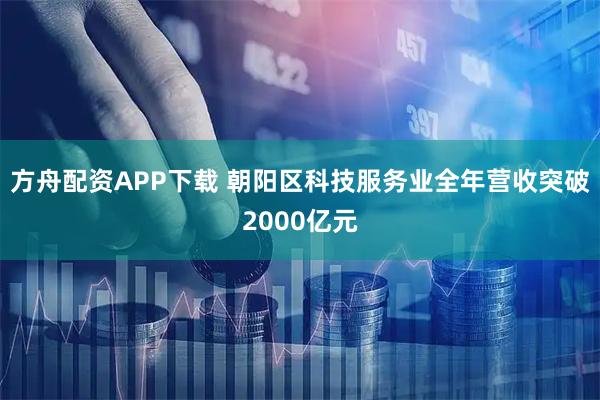 方舟配资APP下载 朝阳区科技服务业全年营收突破2000亿元