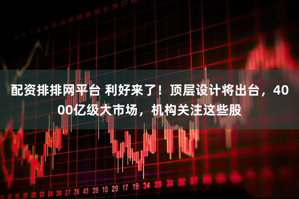 配资排排网平台 利好来了！顶层设计将出台，4000亿级大市场，机构关注这些股