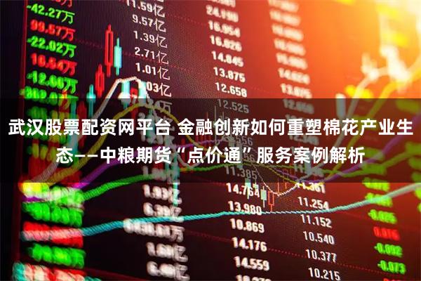 武汉股票配资网平台 金融创新如何重塑棉花产业生态——中粮期货“点价通”服务案例解析