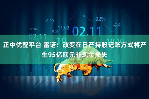 正中优配平台 雷诺：改变在日产持股记账方式将产生95亿欧元非现金损失
