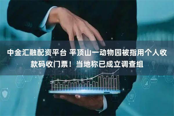 中金汇融配资平台 平顶山一动物园被指用个人收款码收门票！当地称已成立调查组