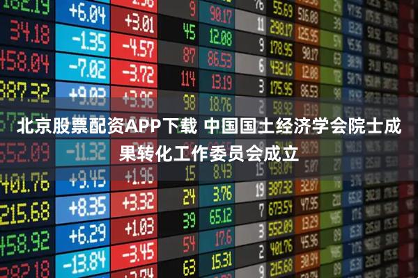 北京股票配资APP下载 中国国土经济学会院士成果转化工作委员会成立