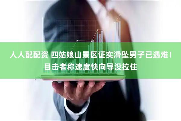 人人配配资 四姑娘山景区证实滑坠男子已遇难！目击者称速度快向导没拉住