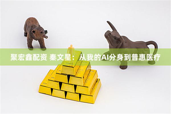 聚宏鑫配资 秦文星：从我的AI分身到普惠医疗