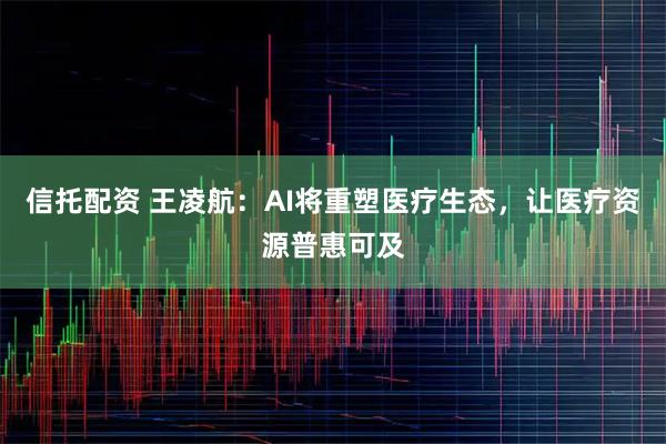 信托配资 王凌航：AI将重塑医疗生态，让医疗资源普惠可及