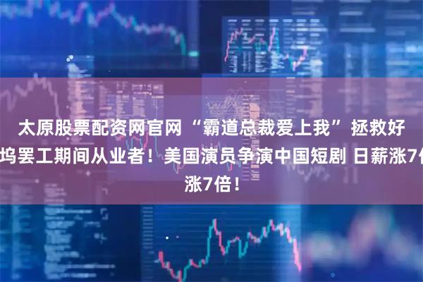 太原股票配资网官网 “霸道总裁爱上我” 拯救好莱坞罢工期间从业者！美国演员争演中国短剧 日薪涨7倍！
