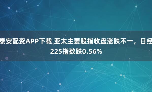 泰安配资APP下载 亚太主要股指收盘涨跌不一，日经225指数跌0.56%