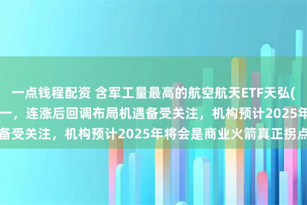 一点钱程配资 含军工量最高的航空航天ETF天弘(159241)净流率稳居第一，连涨后回调布局机遇备受关注，机构预计2025年将会是商业火箭真正拐点