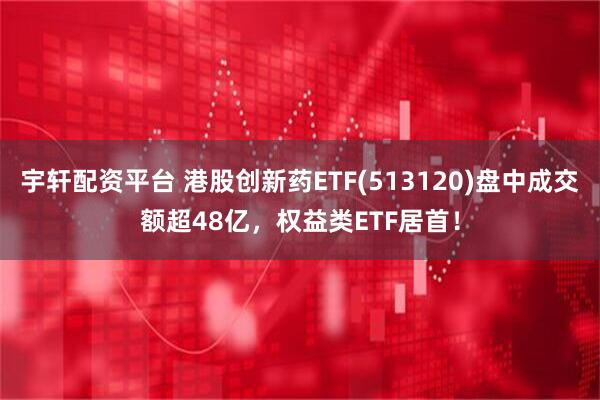 宇轩配资平台 港股创新药ETF(513120)盘中成交额超48亿，权益类ETF居首！