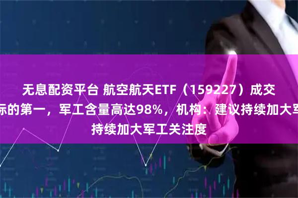无息配资平台 航空航天ETF(159227)成交额暂居同标的第一,军工含量高达98%,机构:建议持续加大军工关注度