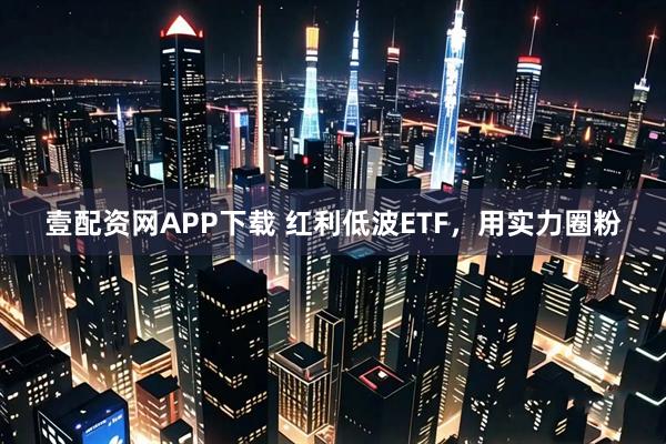 壹配资网APP下载 红利低波ETF，用实力圈粉