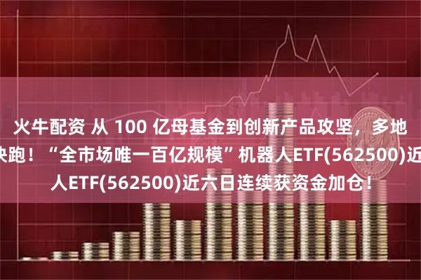 火牛配资 从 100 亿母基金到创新产品攻坚，多地政策力推人形机器人快跑！“全市场唯一百亿规模”机器人ETF(562500)近六日连续获资金加仓！