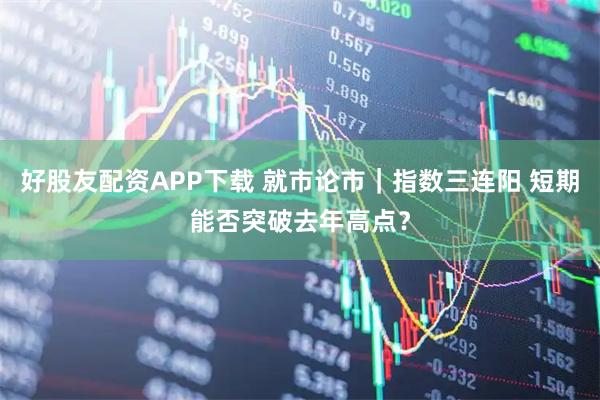 好股友配资APP下载 就市论市｜指数三连阳 短期能否突破去年高点？