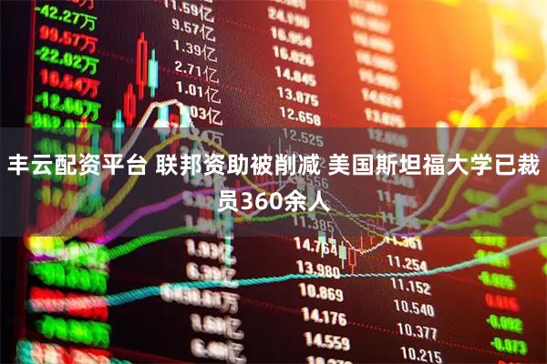 丰云配资平台 联邦资助被削减 美国斯坦福大学已裁员360余人