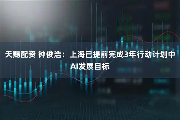 天赐配资 钟俊浩：上海已提前完成3年行动计划中AI发展目标