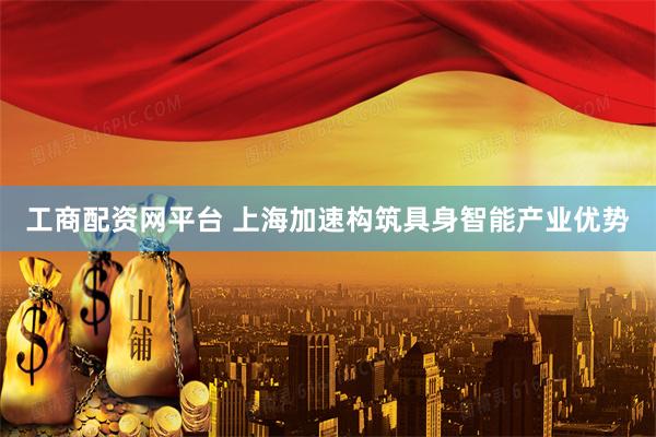 工商配资网平台 上海加速构筑具身智能产业优势
