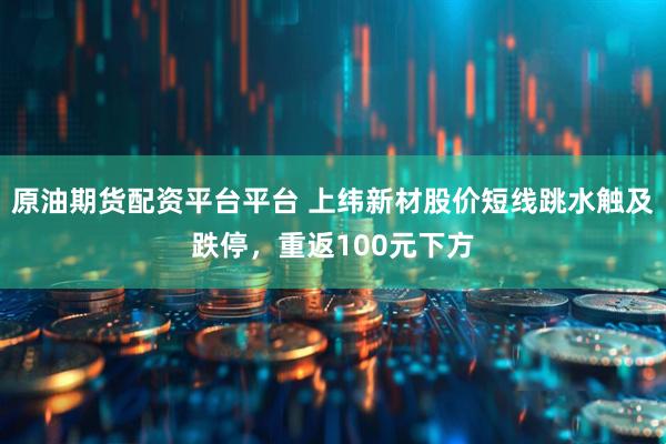 原油期货配资平台平台 上纬新材股价短线跳水触及跌停，重返100元下方