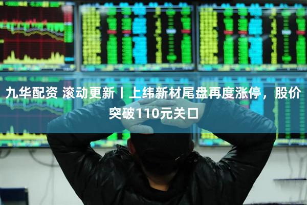九华配资 滚动更新丨上纬新材尾盘再度涨停，股价突破110元关口