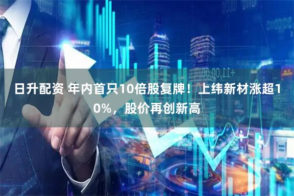 日升配资 年内首只10倍股复牌！上纬新材涨超10%，股价再创新高
