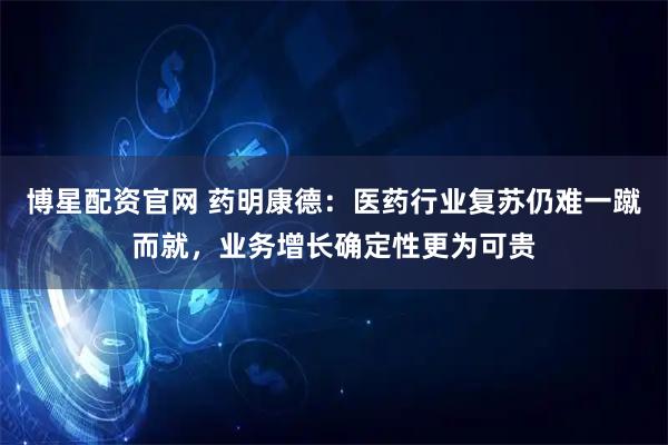 博星配资官网 药明康德：医药行业复苏仍难一蹴而就，业务增长确定性更为可贵