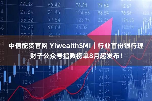 中信配资官网 YiwealthSMI｜行业首份银行理财子公众号指数榜单8月起发布！