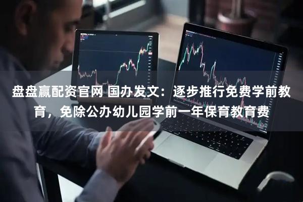 盘盘赢配资官网 国办发文：逐步推行免费学前教育，免除公办幼儿园学前一年保育教育费