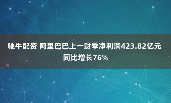 驰牛配资 阿里巴巴上一财季净利润423.82亿元 同比增长76%