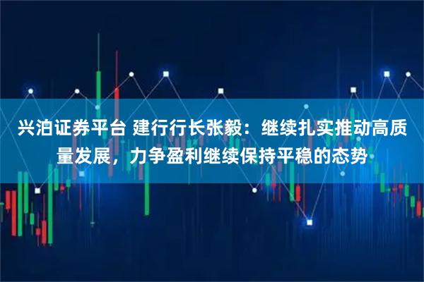 兴泊证券平台 建行行长张毅：继续扎实推动高质量发展，力争盈利继续保持平稳的态势