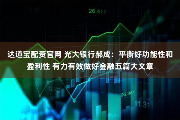 达道宝配资官网 光大银行郝成：平衡好功能性和盈利性 有力有效做好金融五篇大文章