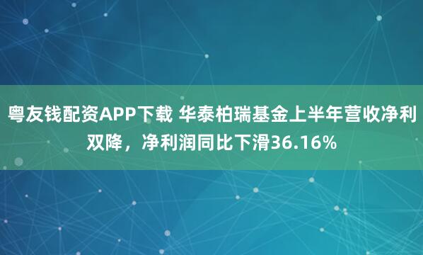 粤友钱配资APP下载 华泰柏瑞基金上半年营收净利双降，净利润同比下滑36.16%