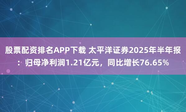 股票配资排名APP下载 太平洋证券2025年半年报：归母净利润1.21亿元，同比增长76.65%