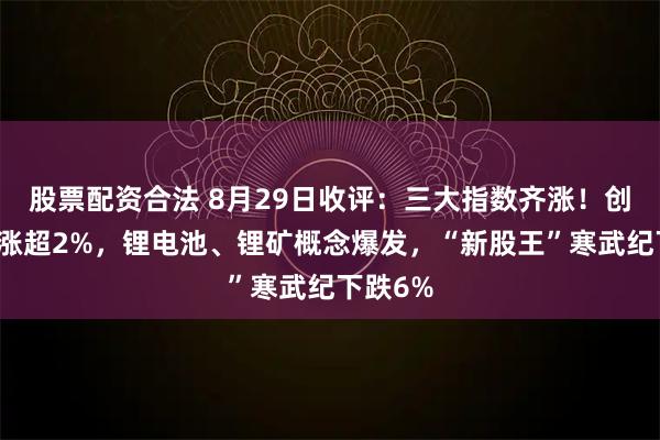 股票配资合法 8月29日收评：三大指数齐涨！创业板指涨超2%，锂电池、锂矿概念爆发，“新股王”寒武纪下跌6%