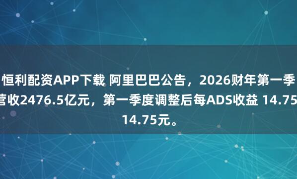 恒利配资APP下载 阿里巴巴公告，2026财年第一季度营收2476.5亿元，第一季度调整后每ADS收益 14.75元。