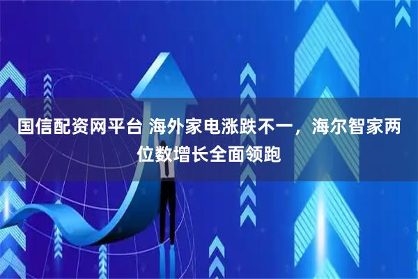 国信配资网平台 海外家电涨跌不一，海尔智家两位数增长全面领跑