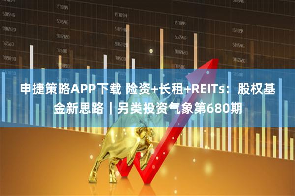 申捷策略APP下载 险资+长租+REITs：股权基金新思路｜另类投资气象第680期