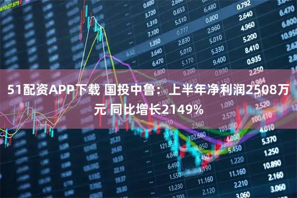 51配资APP下载 国投中鲁：上半年净利润2508万元 同比增长2149%