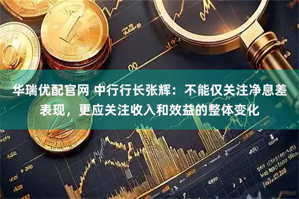 华瑞优配官网 中行行长张辉：不能仅关注净息差表现，更应关注收入和效益的整体变化