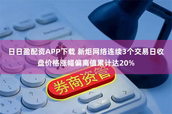 日日盈配资APP下载 新炬网络连续3个交易日收盘价格涨幅偏离值累计达20%