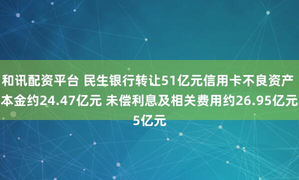 和讯配资平台 民生银行转让51亿元信用卡不良资产 本金约24.47亿元 未偿利息及相关费用约26.95亿元