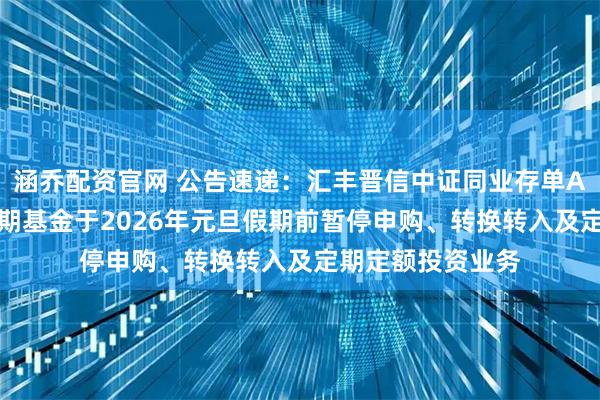 涵乔配资官网 公告速递：汇丰晋信中证同业存单AAA指数7天持有期基金于2026年元旦假期前暂停申购、转换转入及定期定额投资业务