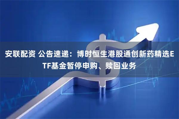 安联配资 公告速递：博时恒生港股通创新药精选ETF基金暂停申购、赎回业务