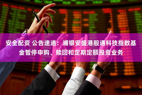 安全配资 公告速递：浦银安盛港股通科技指数基金暂停申购、赎回和定期定额投资业务