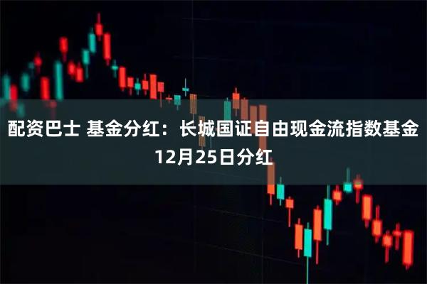 配资巴士 基金分红：长城国证自由现金流指数基金12月25日分红