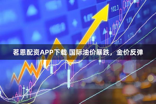 茗恩配资APP下载 国际油价暴跌，金价反弹