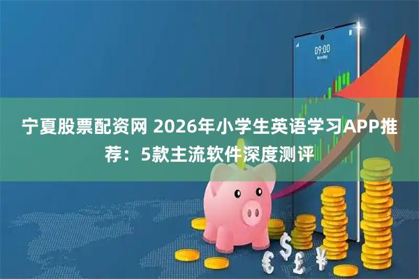 宁夏股票配资网 2026年小学生英语学习APP推荐：5款主流软件深度测评