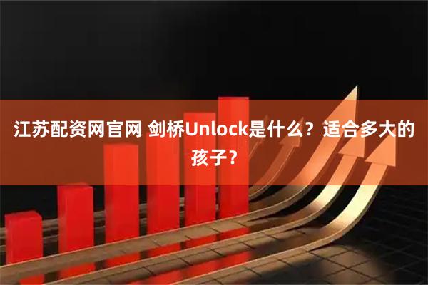 江苏配资网官网 剑桥Unlock是什么？适合多大的孩子？