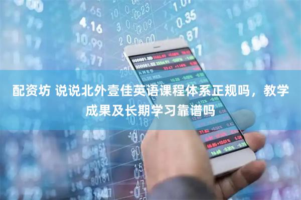配资坊 说说北外壹佳英语课程体系正规吗，教学成果及长期学习靠谱吗